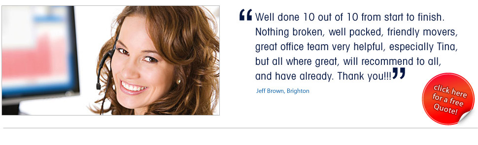 Well done 10 out of 10 from start to finish.
Nothing broken, well packed, friendly movers, 
great office team very helpful, especially Tina, 
but all where great, will recommend to all, 
and have already. Thank you!!!. 